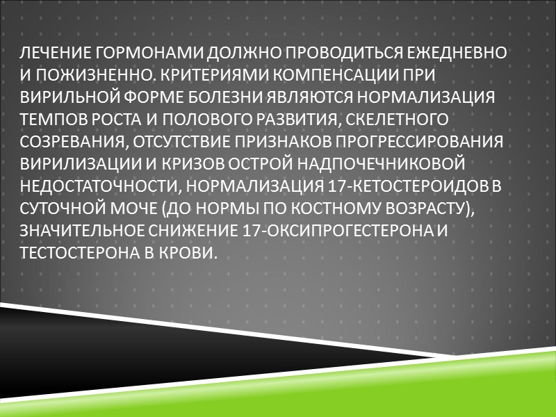Лечение гормонами должно проводиться ежедневно и пожизненно. Критериями компенсации при вирильной форме болезни являются